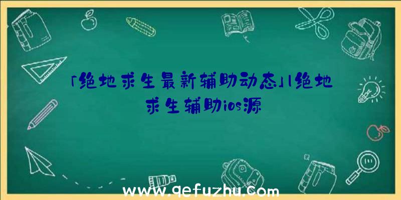 「绝地求生最新辅助动态」|绝地求生辅助ios源